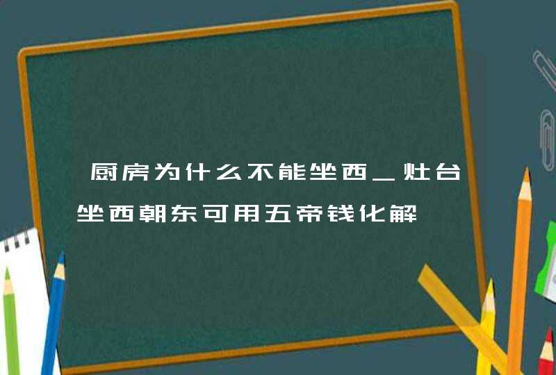 厨房为什么不能坐西_灶台坐西朝东可用五帝钱化解,第1张