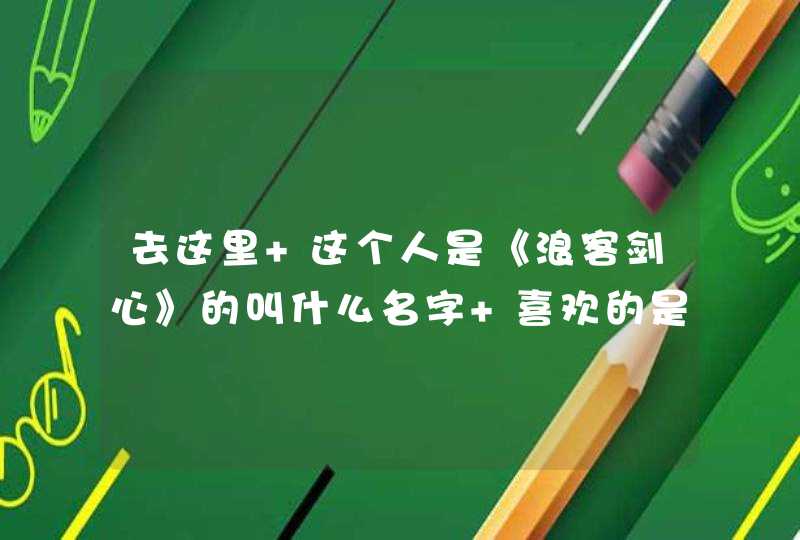 去这里 这个人是《浪客剑心》的叫什么名字 喜欢的是谁 都答对了才给分 答的好的追加,第1张