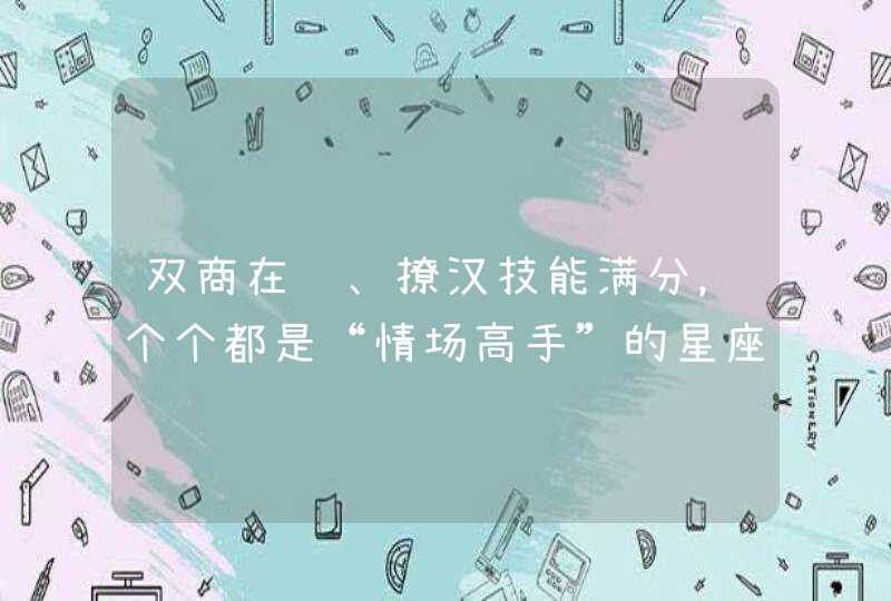 双商在线、撩汉技能满分，个个都是“情场高手”的星座你知道有哪些吗？,第1张