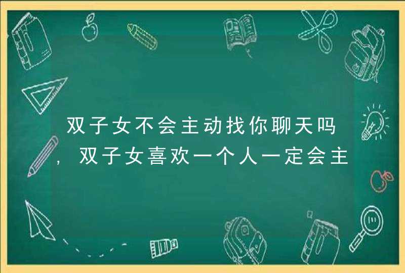 双子女不会主动找你聊天吗,双子女喜欢一个人一定会主动找他聊天吗,第1张