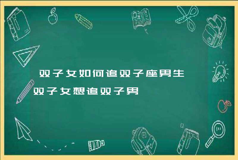 双子女如何追双子座男生,双子女想追双子男耶,第1张