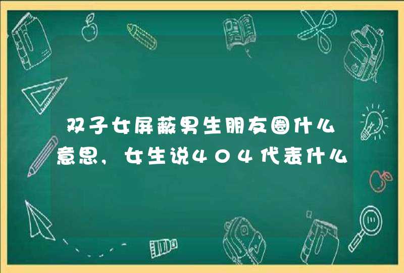 双子女屏蔽男生朋友圈什么意思,女生说404代表什么意思?,第1张