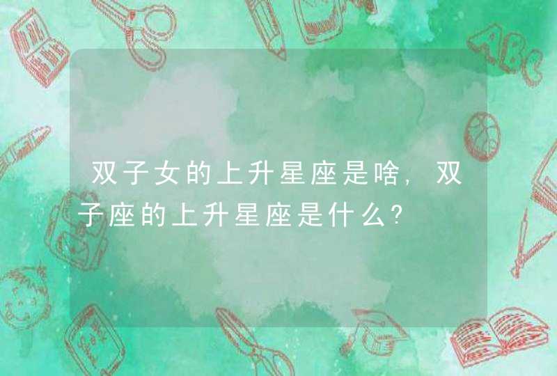 双子女的上升星座是啥,双子座的上升星座是什么?,第1张