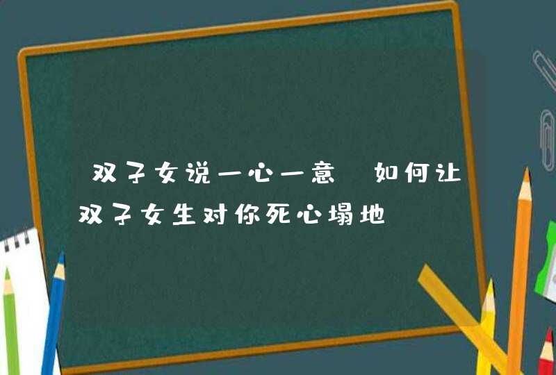 双子女说一心一意,如何让双子女生对你死心塌地?,第1张