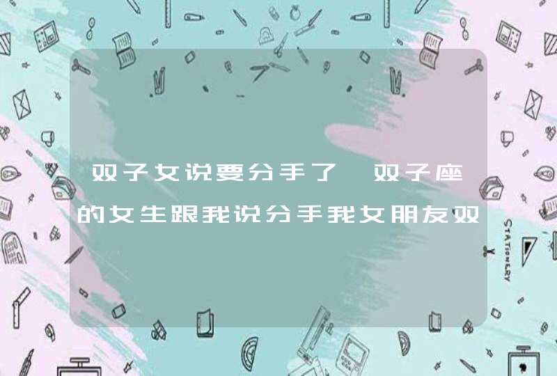 双子女说要分手了,双子座的女生跟我说分手我女朋友双子的,她说她跟别的女生不一样最,第1张