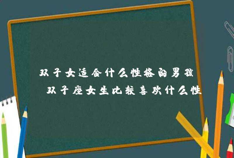 双子女适合什么性格的男孩,双子座女生比较喜欢什么性格的男生?,第1张