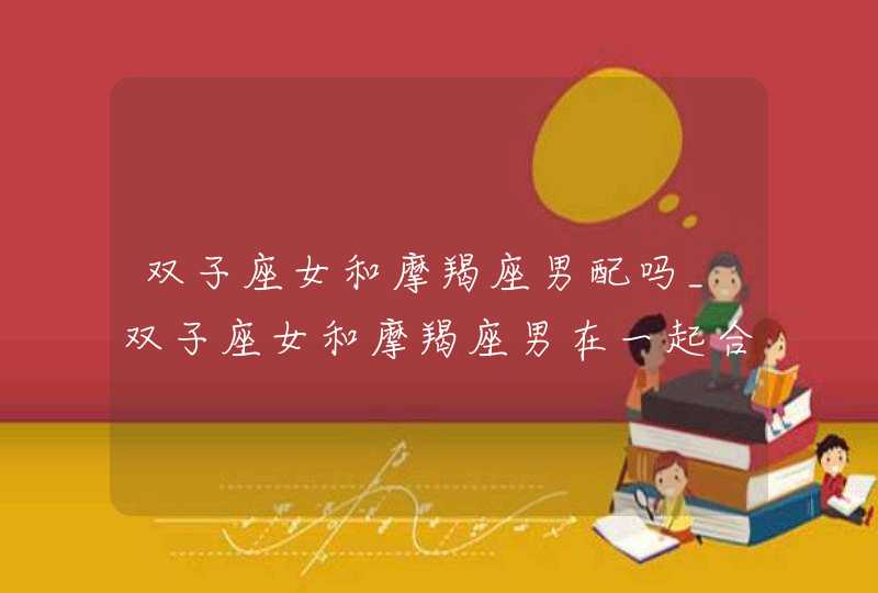双子座女和摩羯座男配吗_双子座女和摩羯座男在一起合适吗,第1张