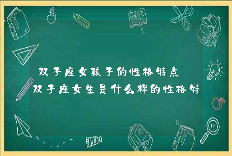 双子座女孩子的性格特点_双子座女生是什么样的性格特点,第1张