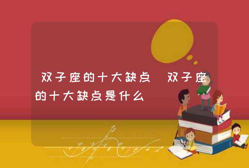 双子座的十大缺点_双子座的十大缺点是什么,第1张