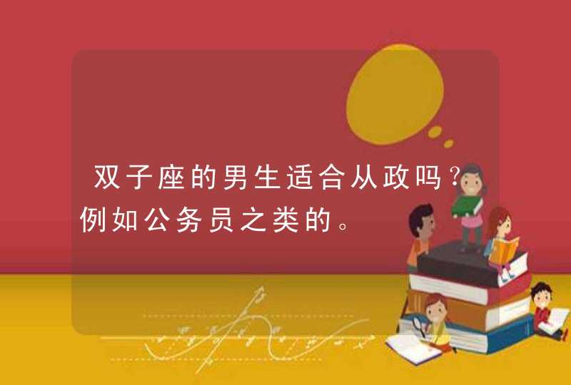 双子座的男生适合从政吗？例如公务员之类的。,第1张