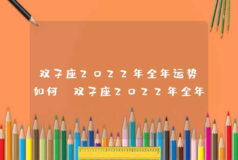 双子座2022年全年运势如何_双子座2022年全年运势详解,第1张