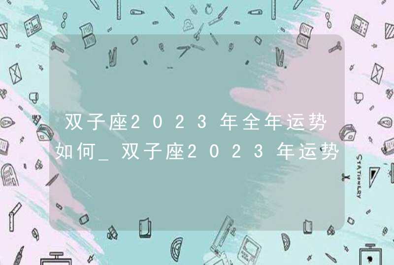 双子座2023年全年运势如何_双子座2023年运势详解完整版,第1张