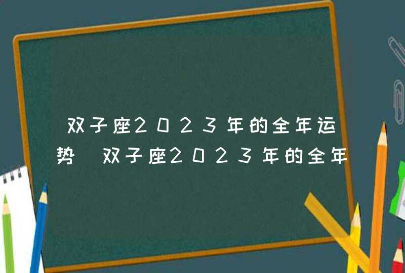 双子座2023年的全年运势_双子座2023年的全年运势最新详解,第1张