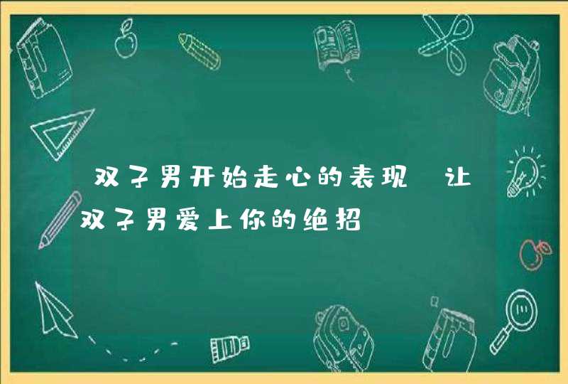 双子男开始走心的表现_让双子男爱上你的绝招,第1张