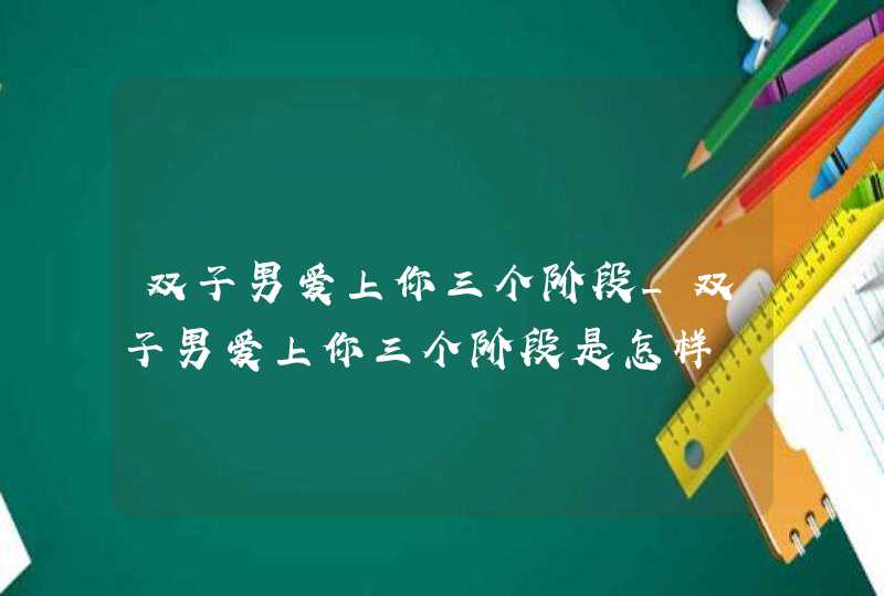 双子男爱上你三个阶段_双子男爱上你三个阶段是怎样,第1张