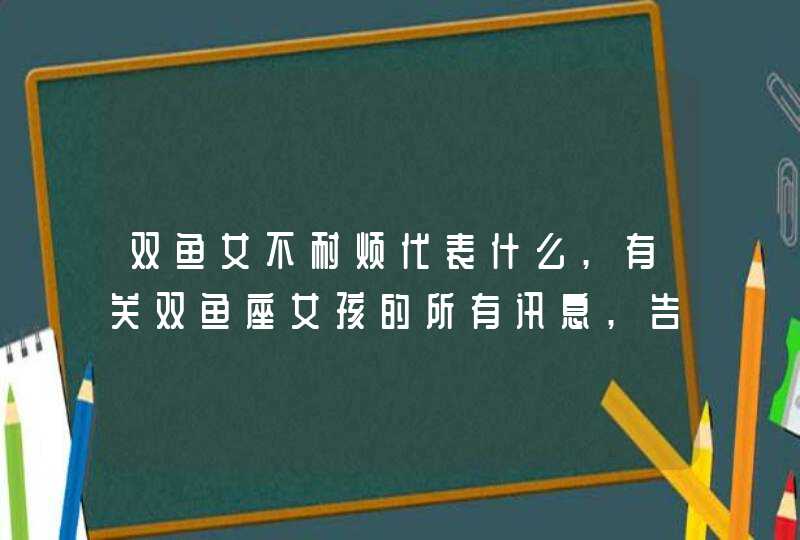 双鱼女不耐烦代表什么,有关双鱼座女孩的所有讯息,告诉我好吗?我想了解一下关于自己的命,第1张