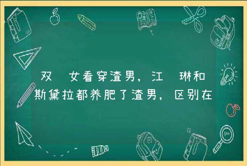 双鱼女看穿渣男,江达琳和斯黛拉都养肥了渣男,区别在哪?,第1张