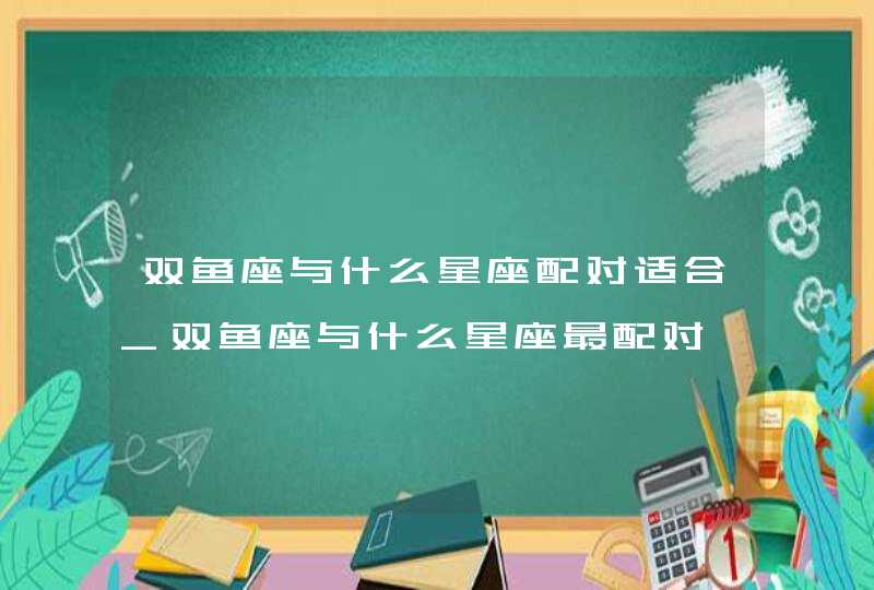 双鱼座与什么星座配对适合_双鱼座与什么星座最配对,第1张