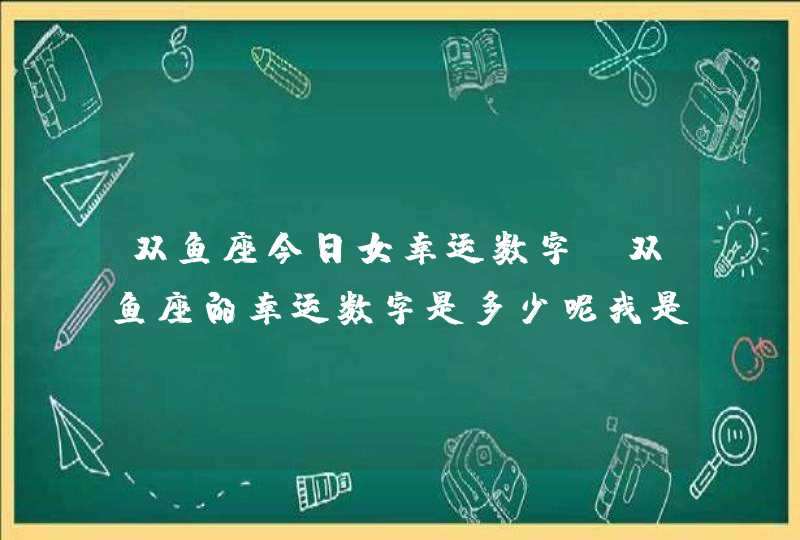 双鱼座今日女幸运数字,双鱼座的幸运数字是多少呢我是双鱼座女生3月10日生日幸运数字是多,第1张