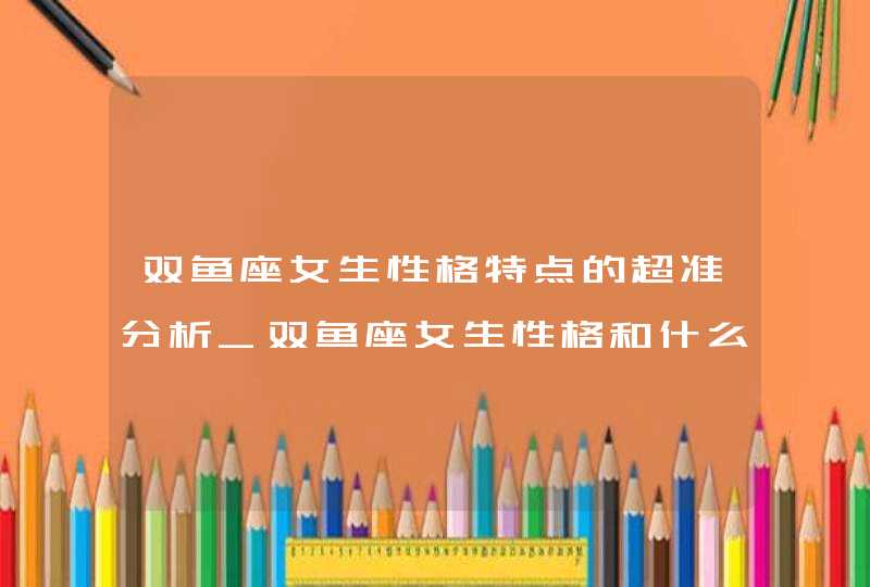 双鱼座女生性格特点的超准分析_双鱼座女生性格和什么星座最搭配,第1张