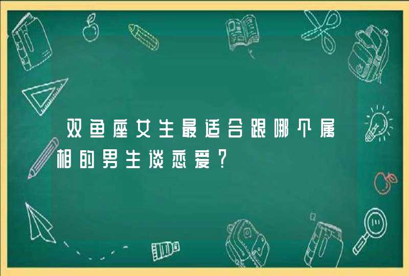 双鱼座女生最适合跟哪个属相的男生谈恋爱？,第1张