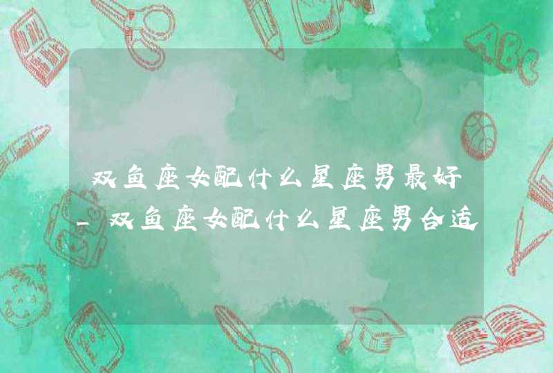 双鱼座女配什么星座男最好_双鱼座女配什么星座男合适,第1张