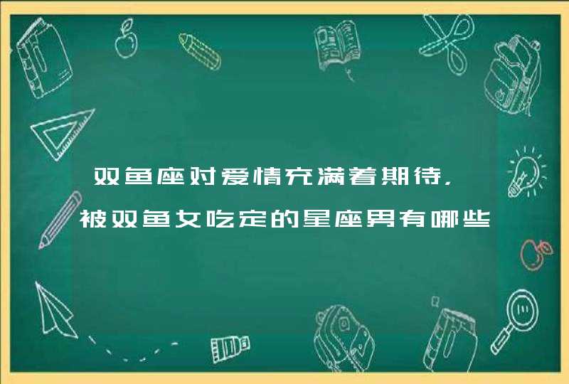 双鱼座对爱情充满着期待，被双鱼女吃定的星座男有哪些?,第1张