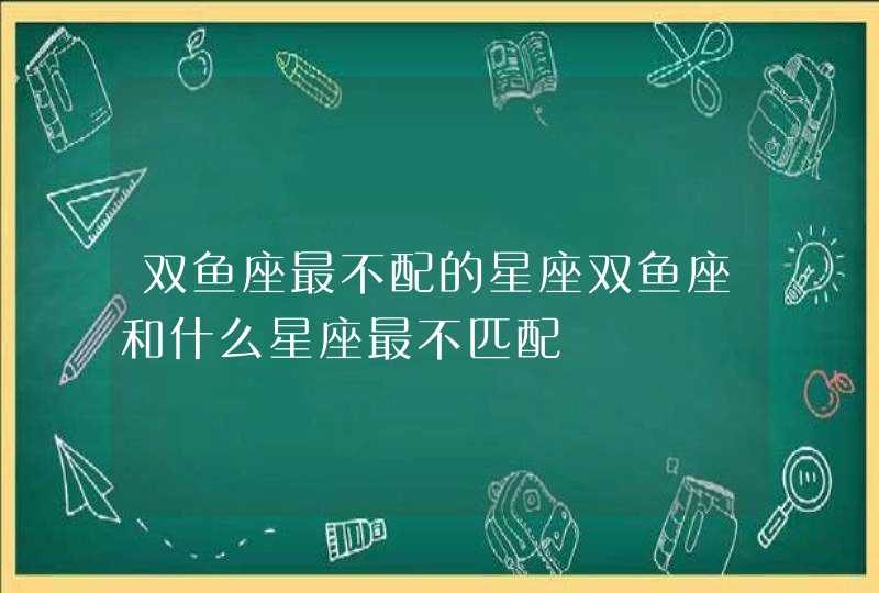 双鱼座最不配的星座双鱼座和什么星座最不匹配,第1张