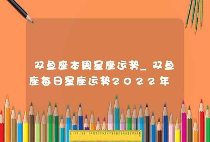 双鱼座本周星座运势_双鱼座每日星座运势2022年,第1张