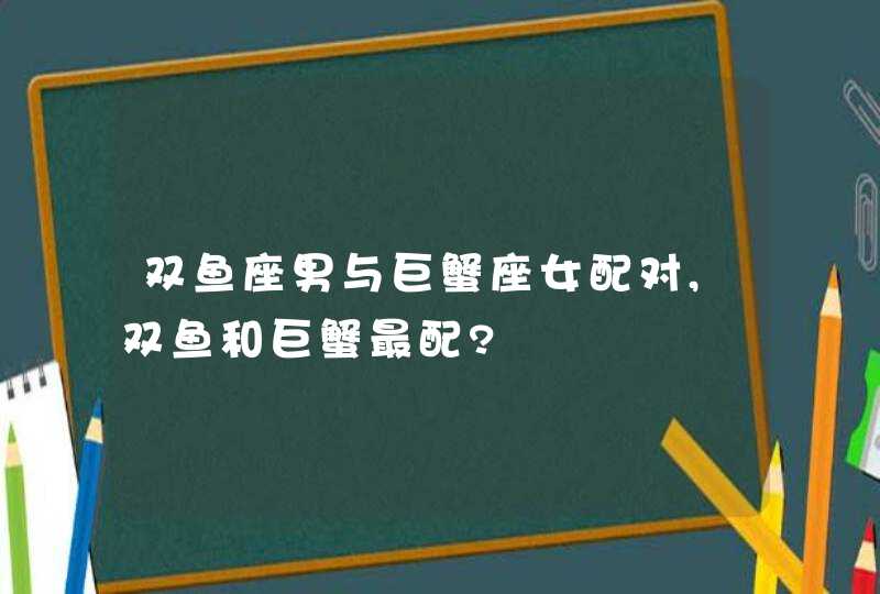 双鱼座男与巨蟹座女配对,双鱼和巨蟹最配?,第1张