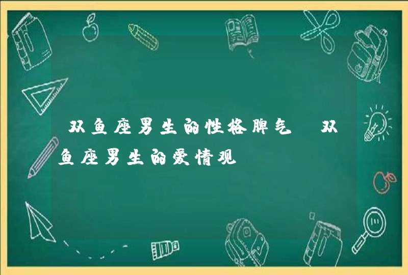 双鱼座男生的性格脾气_双鱼座男生的爱情观,第1张