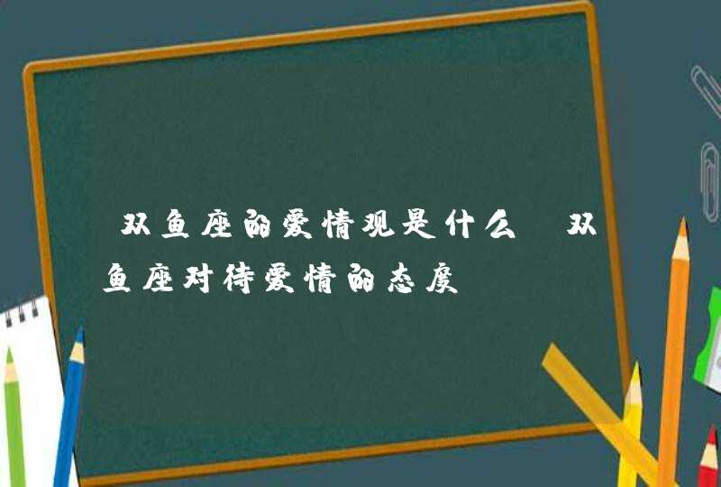 双鱼座的爱情观是什么_双鱼座对待爱情的态度,第1张