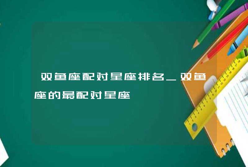 双鱼座配对星座排名_双鱼座的最配对星座,第1张