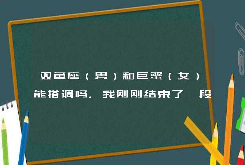 双鱼座（男）和巨蟹（女）能搭调吗，我刚刚结束了一段。星座之说，有点扯。请有亲身经历的现身说法,第1张