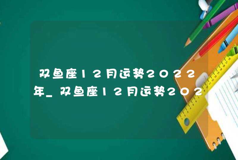 双鱼座12月运势2022年_双鱼座12月运势2022年运势,第1张