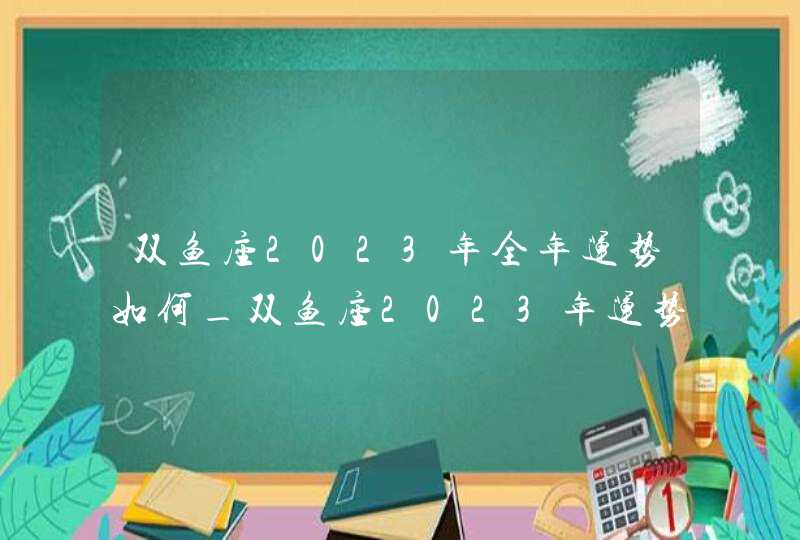 双鱼座2023年全年运势如何_双鱼座2023年运势详解完整版,第1张