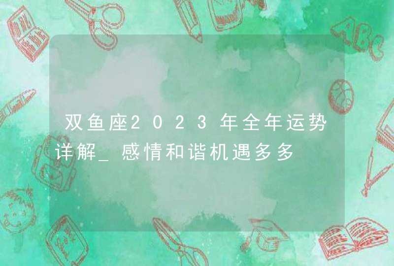 双鱼座2023年全年运势详解_感情和谐机遇多多,第1张