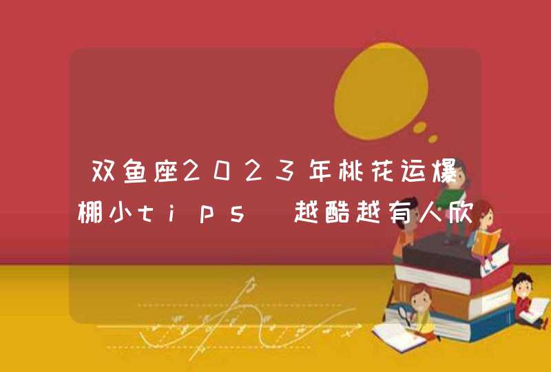 双鱼座2023年桃花运爆棚小tips_越酷越有人欣赏,第1张