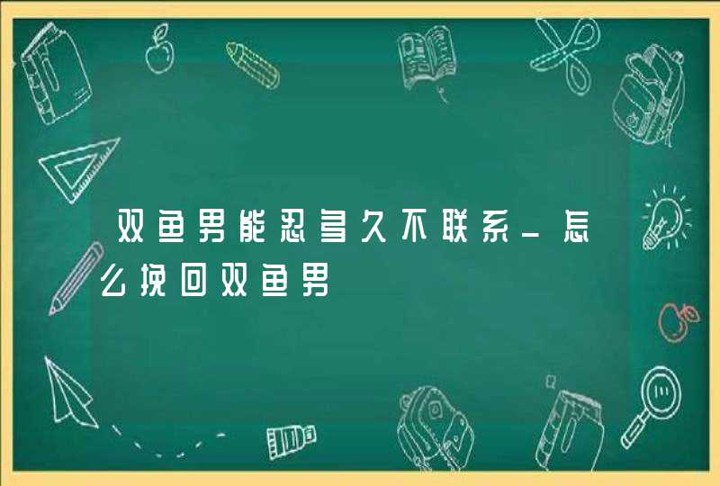 双鱼男能忍多久不联系_怎么挽回双鱼男,第1张