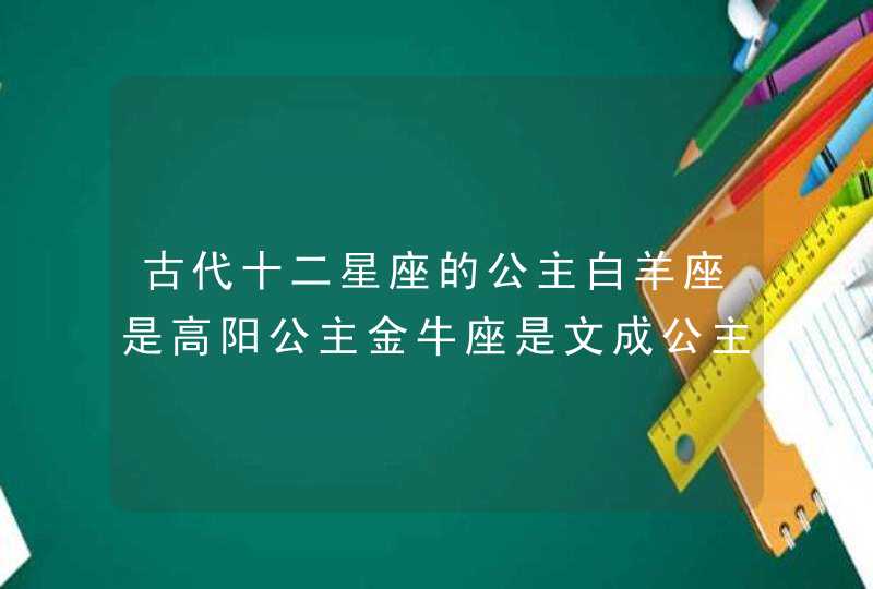 古代十二星座的公主白羊座是高阳公主金牛座是文成公主,第1张