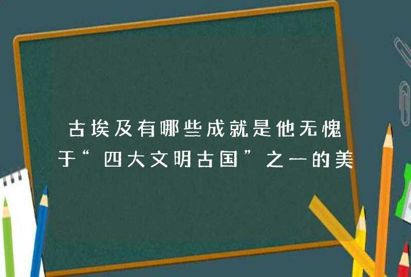 古埃及有哪些成就是他无愧于“四大文明古国”之一的美誉,第1张