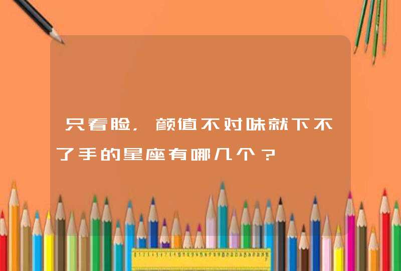 只看脸，颜值不对味就下不了手的星座有哪几个？,第1张