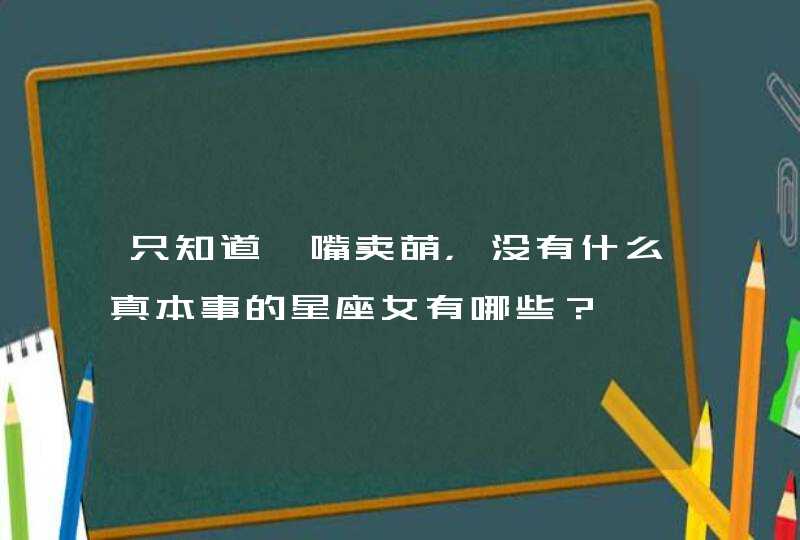 只知道嘟嘴卖萌，没有什么真本事的星座女有哪些？,第1张