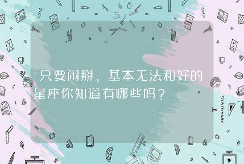 只要闹掰，基本无法和好的星座你知道有哪些吗？,第1张