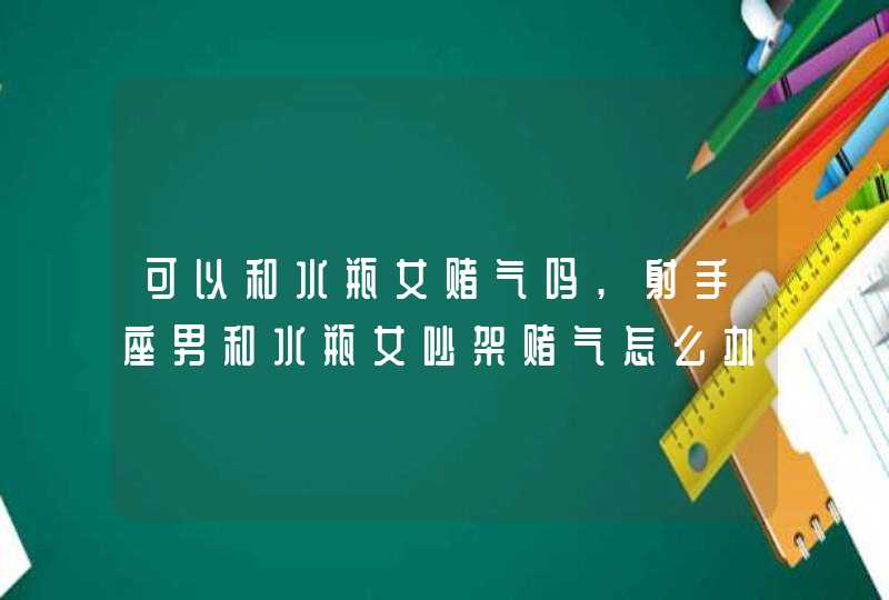 可以和水瓶女赌气吗,射手座男和水瓶女吵架赌气怎么办,第1张