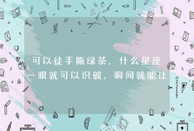 可以徒手撕绿茶，什么星座一眼就可以识破，瞬间就能让绿茶破功？,第1张