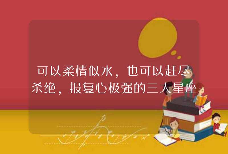 可以柔情似水，也可以赶尽杀绝，报复心极强的三大星座分别是谁？,第1张