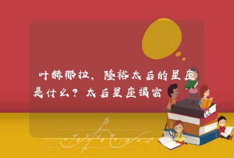 叶赫那拉，隆裕太后的星座是什么？太后星座揭密,第1张