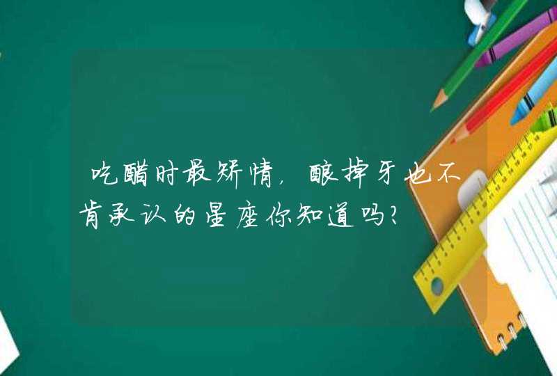 吃醋时最矫情，酸掉牙也不肯承认的星座你知道吗？,第1张