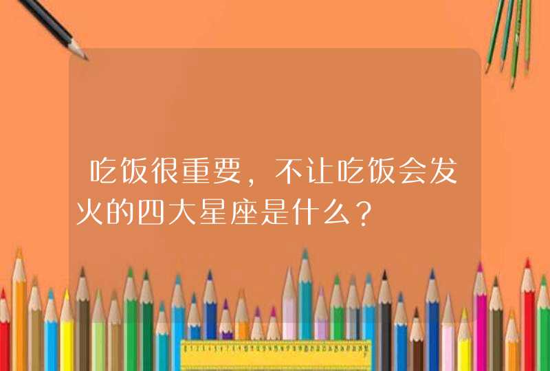 吃饭很重要，不让吃饭会发火的四大星座是什么？,第1张